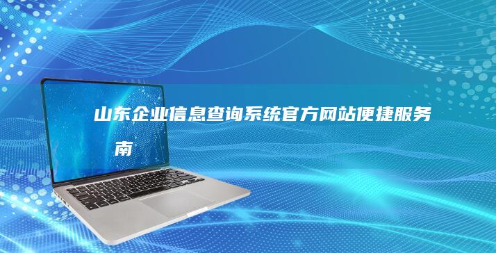 山东企业信息查询系统官方网站便捷服务指南